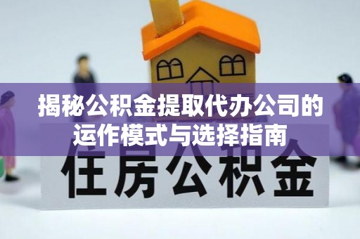 木里揭秘公积金提取代办公司的运作模式与选择指南