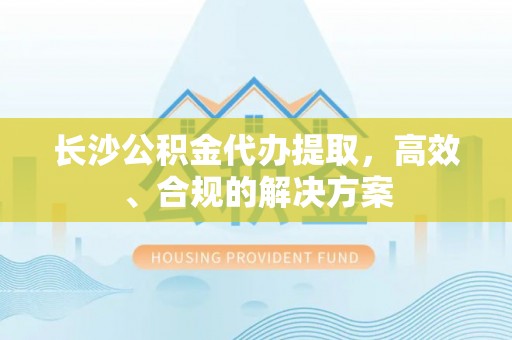 木里长沙公积金代办提取，高效、合规的解决方案