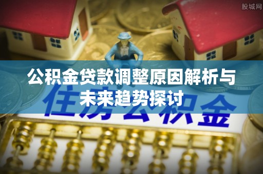 木里公积金贷款调整原因解析与未来趋势探讨