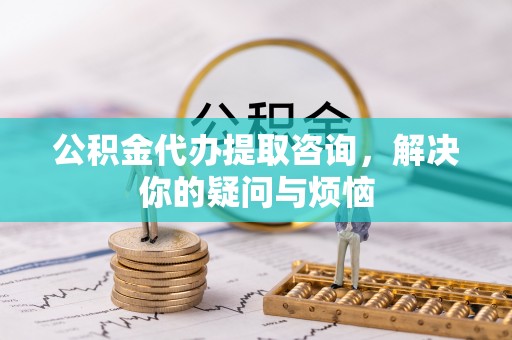 木里公积金代办提取咨询，解决你的疑问与烦恼