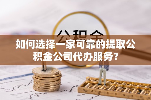 木里如何选择一家可靠的提取公积金公司代办服务？
