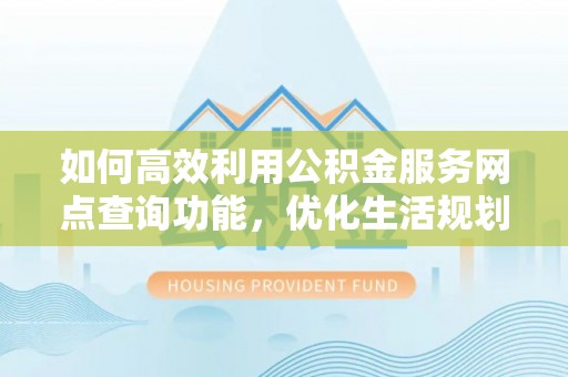 木里如何高效利用公积金服务网点查询功能，优化生活规划