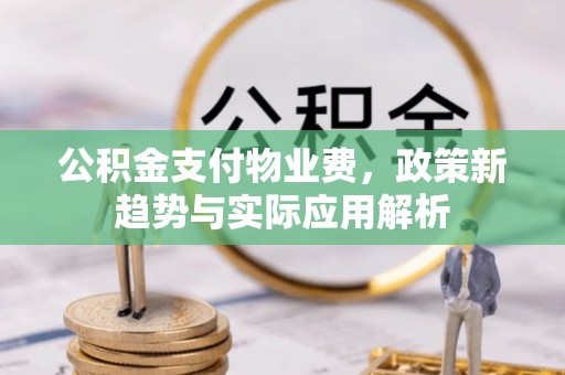 木里公积金支付物业费，政策新趋势与实际应用解析