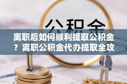 木里离职后如何顺利提取公积金？离职公积金代办提取全攻略