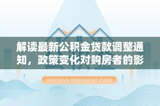 木里解读最新公积金贷款调整通知，政策变化对购房者的影响