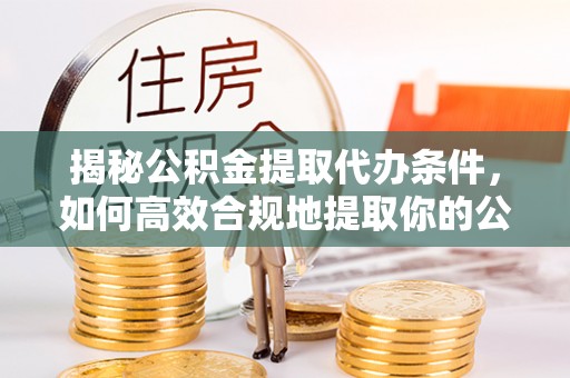 木里揭秘公积金提取代办条件，如何高效合规地提取你的公积金