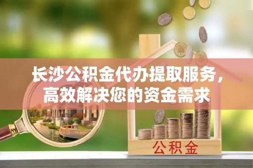 木里长沙公积金代办提取服务，高效解决您的资金需求