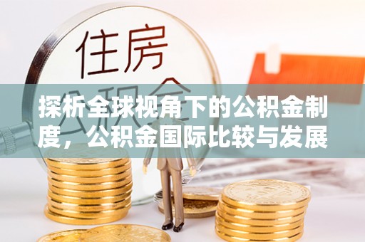 木里探析全球视角下的公积金制度，公积金国际比较与发展趋势
