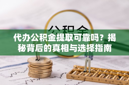 木里代办公积金提取可靠吗？揭秘背后的真相与选择指南