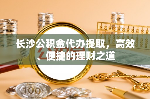 木里长沙公积金代办提取，高效、便捷的理财之道
