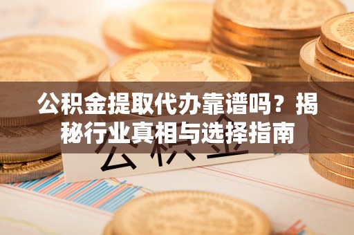 木里公积金提取代办靠谱吗？揭秘行业真相与选择指南