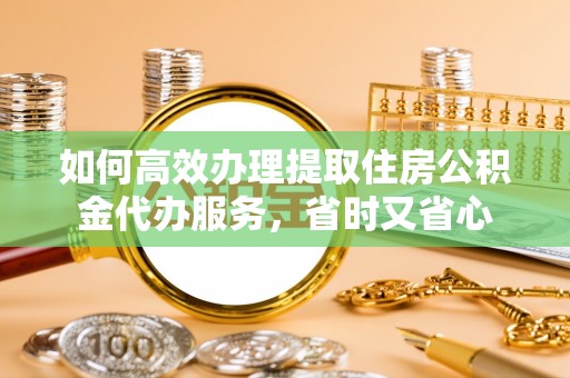 木里如何高效办理提取住房公积金代办服务，省时又省心