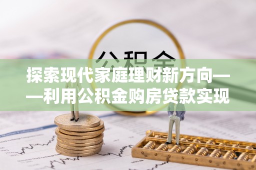木里探索现代家庭理财新方向——利用公积金购房贷款实现安居梦想