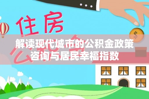 木里解读现代城市的公积金政策咨询与居民幸福指数