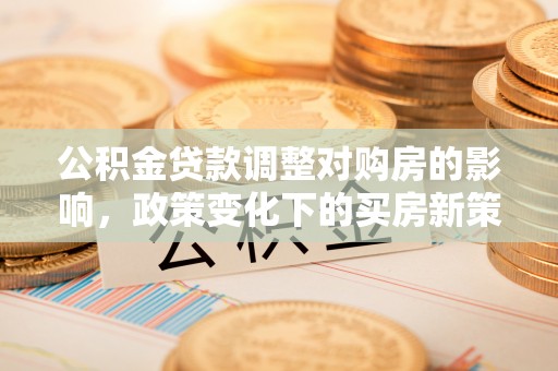 木里公积金贷款调整对购房的影响，政策变化下的买房新策略