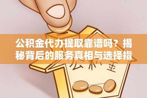 木里公积金代办提取靠谱吗？揭秘背后的服务真相与选择指南