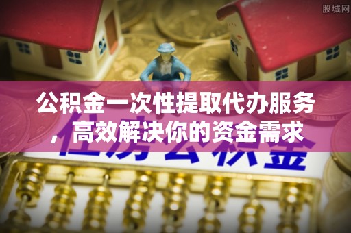 木里公积金一次性提取代办服务，高效解决你的资金需求