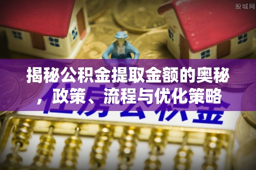 木里揭秘公积金提取金额的奥秘，政策、流程与优化策略