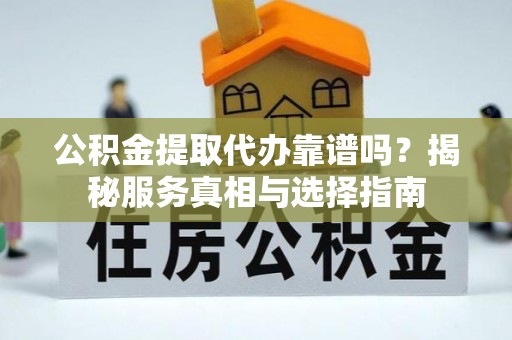 木里公积金提取代办靠谱吗？揭秘服务真相与选择指南