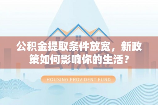 木里公积金提取条件放宽，新政策如何影响你的生活？