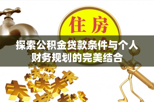 木里探索公积金贷款条件与个人财务规划的完美结合