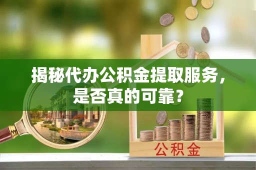 木里揭秘代办公积金提取服务，是否真的可靠？