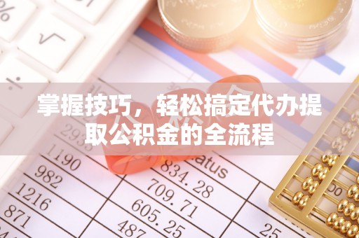 木里掌握技巧，轻松搞定代办提取公积金的全流程