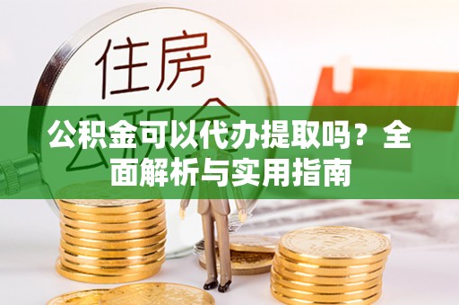 木里公积金可以代办提取吗？全面解析与实用指南