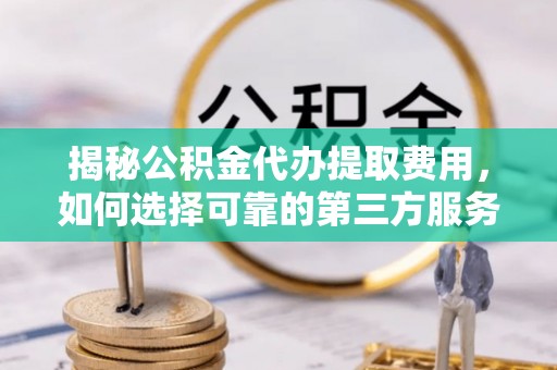 木里揭秘公积金代办提取费用，如何选择可靠的第三方服务？