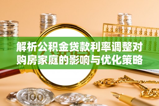 木里解析公积金贷款利率调整对购房家庭的影响与优化策略