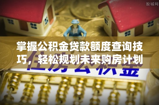 木里掌握公积金贷款额度查询技巧，轻松规划未来购房计划