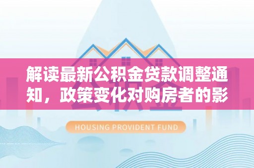 木里解读最新公积金贷款调整通知，政策变化对购房者的影响与应对策略