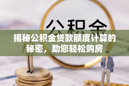 木里揭秘公积金贷款额度计算的秘密，助您轻松购房