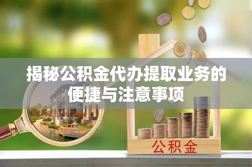 木里揭秘公积金代办提取业务的便捷与注意事项