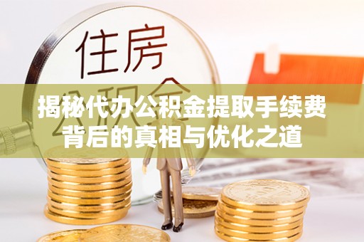 木里揭秘代办公积金提取手续费背后的真相与优化之道