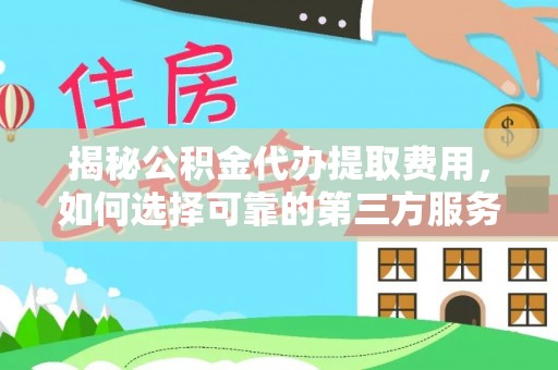木里揭秘公积金代办提取费用，如何选择可靠的第三方服务