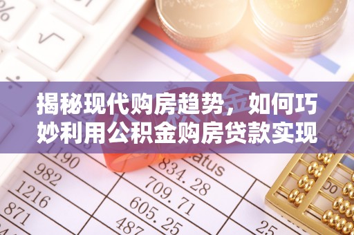 木里揭秘现代购房趋势，如何巧妙利用公积金购房贷款实现置业梦想