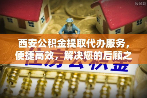 木里西安公积金提取代办服务，便捷高效，解决您的后顾之忧