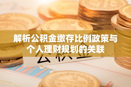 木里解析公积金缴存比例政策与个人理财规划的关联