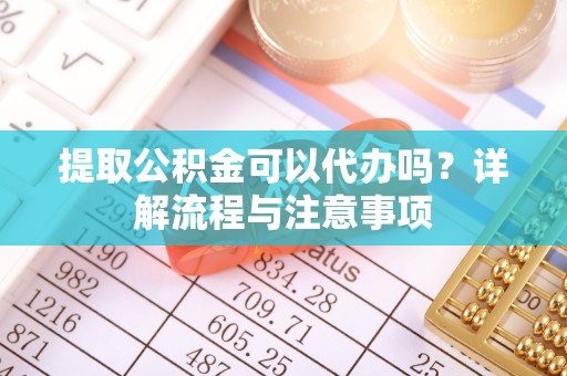 木里提取公积金可以代办吗？详解流程与注意事项