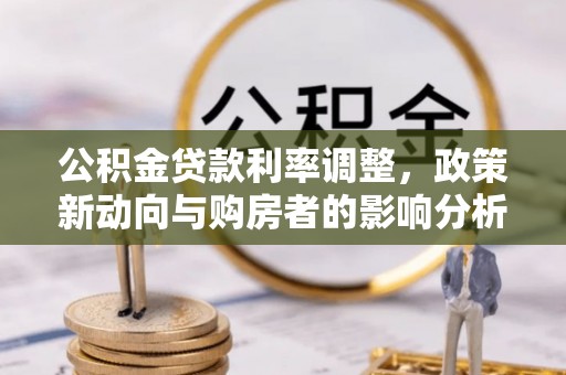 木里公积金贷款利率调整，政策新动向与购房者的影响分析