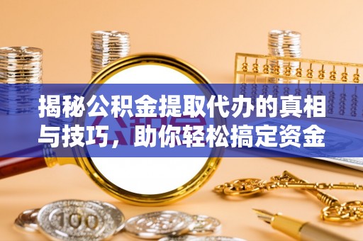 木里揭秘公积金提取代办的真相与技巧，助你轻松搞定资金流动问题