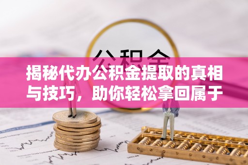 木里揭秘代办公积金提取的真相与技巧，助你轻松拿回属于你的钱