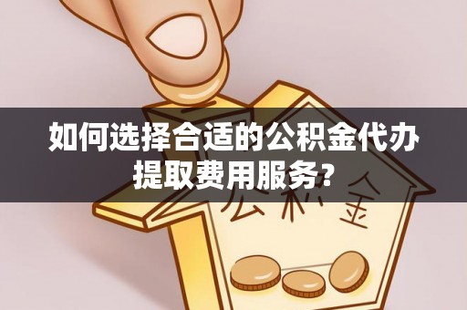 木里如何选择合适的公积金代办提取费用服务？
