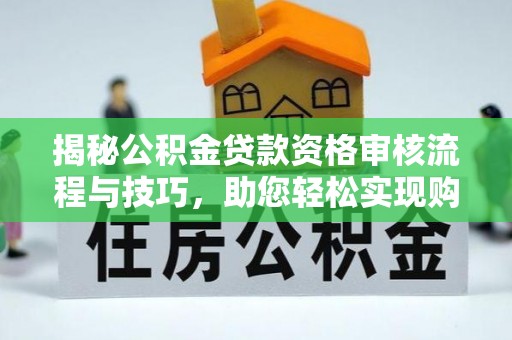 木里揭秘公积金贷款资格审核流程与技巧，助您轻松实现购房梦想