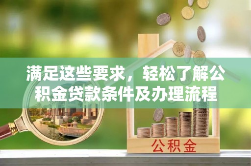 木里满足这些要求，轻松了解公积金贷款条件及办理流程