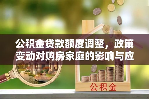 木里公积金贷款额度调整，政策变动对购房家庭的影响与应对策略