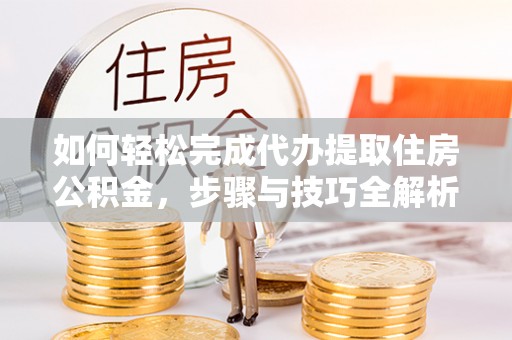 木里如何轻松完成代办提取住房公积金，步骤与技巧全解析
