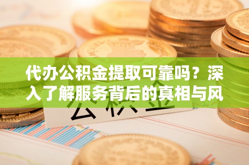 木里代办公积金提取可靠吗？深入了解服务背后的真相与风险