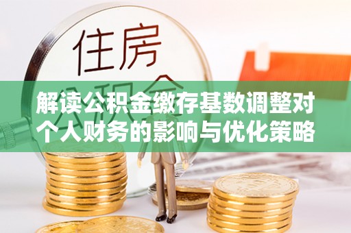 木里解读公积金缴存基数调整对个人财务的影响与优化策略